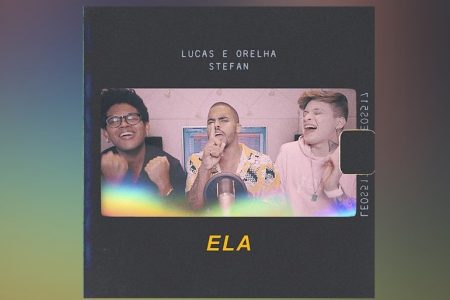 LUCAS E ORELHA CONTAM COM A PARTICIPAÇÃO DE STEFAN NA ESTREIA DE “ELA”, SUA NOVA MÚSICA E CLIPE