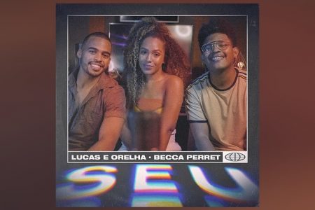 LUCAS E ORELHA CONVIDAM BECCA PERRET PARA O LANÇAMENTO DE SEU NOVO SINGLE, “SEU”