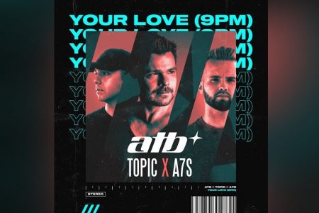 TOPIC x ATB x A7S SE JUNTAM NA FAIXA “YOUR LOVE (9PM)”, UM INCRÍVEL E ATUAL REMAKE DO LENDÁRIO HIT DOS ANOS 90 “9PM (TILL I COME)”