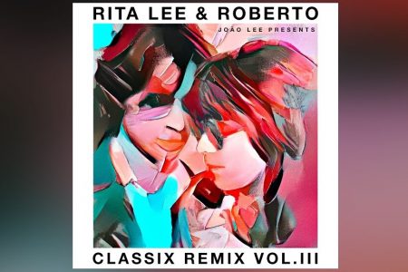 “CLASSIX REMIX VOL. 3”: PROJETO QUE REVISITA OBRA DE RITA LEE & ROBERTO DE CARVALHO FECHA TRILOGIA DE ÁLBUNS COM VOCAÇÃO PARA AS PISTAS