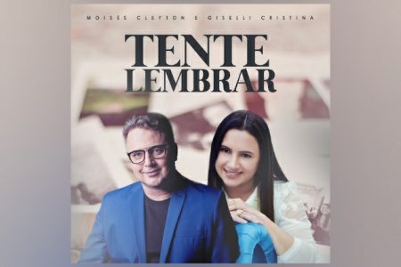 O CANTOR MOISÉS CLEYTON TEM A COLABORAÇÃO DE GISELLI CRISTINA NA MÚSICA “TENTE LEMBRAR”