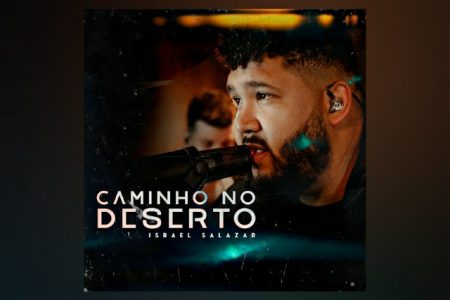 O CANTOR ISRAEL SALAZAR APRESENTA A CANÇÃO E O VIDEOCLIPE DE “CAMINHO NO DESERTO”