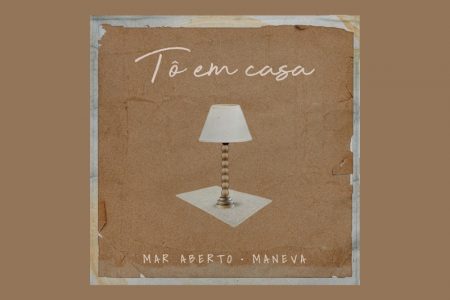 MAR ABERTO E MANEVA SE UNEM PARA O LANÇAMENTO DO SINGLE “TÔ EM CASA (MEU LAR É VOCÊ)”