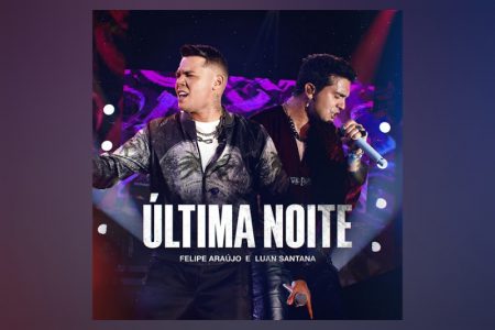 “ÚLTIMA NOITE”: A PARCERIA ENTRE FELIPE ARAÚJO E LUAN SANTANA CHEGA ÀS PLATAFORMAS DIGITAIS